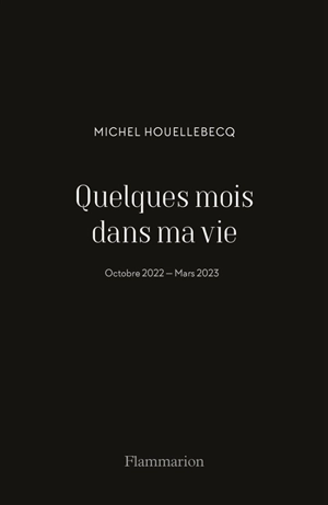 Quelques mois dans ma vie : octobre 2022-mars 2023 - Michel Houellebecq