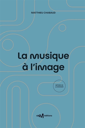 La musique à l'image : guide pratique de l'utilisation de la musique pour les formats audiovisuels - Matthieu Chabaud