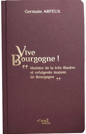 Vive Bourgogne ! : histoire de la très illustre et refulgente maison de Bourgogne - Germain Arfeux