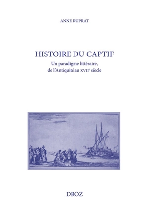 Histoire du captif : un paradigme littéraire, de l'Antiquité au XVIIe siècle - Anne Duprat