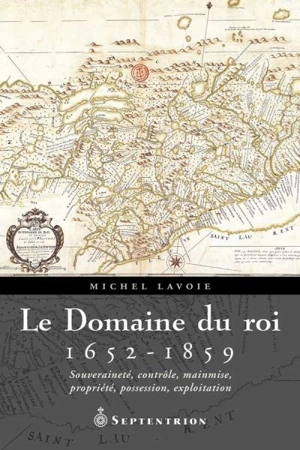 Le Domaine du roi, 1652-1859 : Souveraineté, contrôle, mainmise, propriété, possession, exploitation - Michel Lavoie