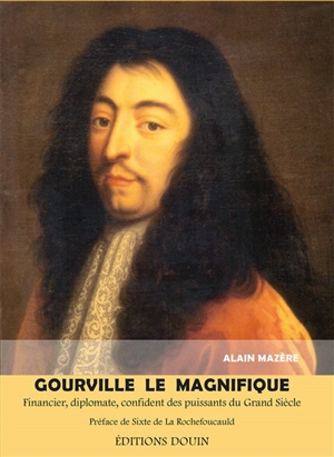 Gourville, le magnifique : financier, diplomate, confident des puissants du Grand Siècle - Alain Mazère