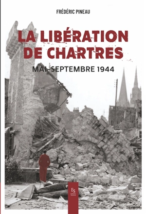 La libération de Chartres : mai-septembre 1944 - Frédéric Pineau