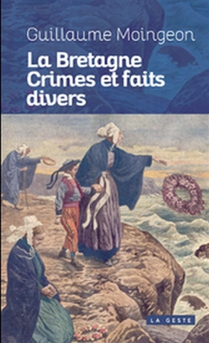 Crimes et faits divers en Bretagne : 11 histoires vraies, 1897-1962 - Guillaume Moingeon