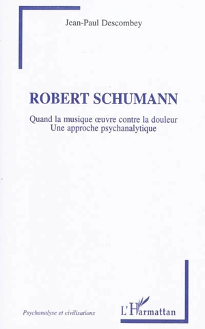 Robert Schumann : quand la musique oeuvre contre la douleur : une approche psychanalytique - Jean-Paul Descombey