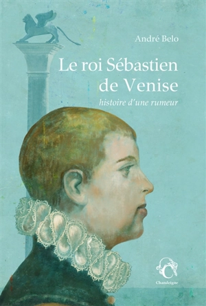 Le roi Sébastien de Venise : histoire d'une rumeur - André Belo