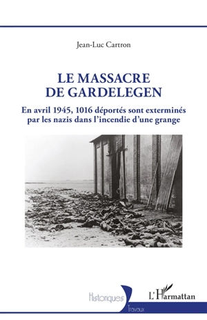 Le massacre de Gardelegen : en avril 1945, 1.016 déportés sont exterminés par les nazis dans l'incendie d'une grange - Jean-Luc Cartron