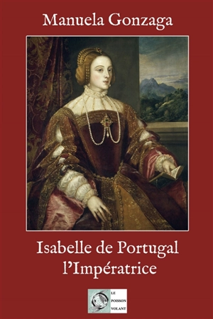 Isabelle de Portugal, l'impératrice : le pouvoir au féminin au XVIe siècle - Manuela Gonzaga