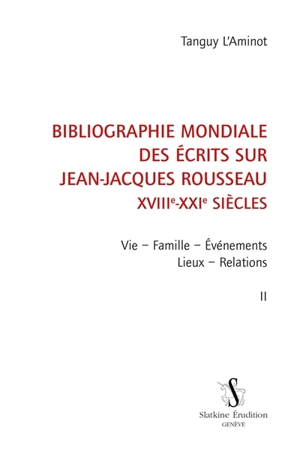 Bibliographie mondiale des écrits sur Jean-Jacques Rousseau : XVIIIe-XXIe siècles. Vol. 2. Vie, famille, événements, lieux, relations - Tanguy L'Aminot