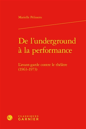 De l'underground à la performance : l'avant-garde contre le théâtre (1963-1973) - Marielle Pelissero