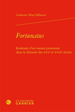 Fortunatus : itinéraire d'un roman protestant dans la librairie des XVIIe et XVIIIe siècles - Catherine Velay-Vallantin