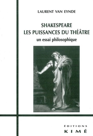 Shakespeare, les puissances du théâtre : un essai philosophique - Laurent Van Eynde