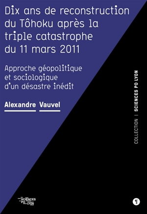 Dix ans de reconstruction du Tôhoku après la triple catastrophe du 11 mars 2011 : approche géopolitique et sociologique d'un désastre inédit - Alexandre Vauvel