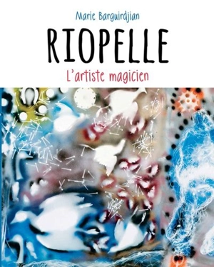 Riopelle, l'artiste magicien - Marie Barguirdjian