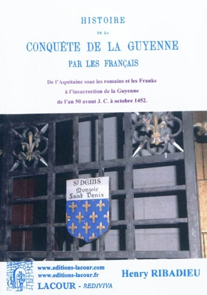 Histoire de la conquête de la Guyenne par les Français. Vol. 1. De l'Aquitaine sous les Romains et les Franks à l'insurrection de la Guyenne : de l'an 50 avant J.-C. à octobre 1452 - Henry Ribadieu