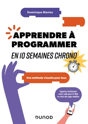 Apprendre à programmer en 10 semaines chrono : une méthode visuelle pour tous : exportez facilement votre code pour le web et créez des apps mobiles - Dominique Maniez