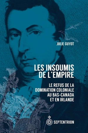 Les Insoumis de l'Empire : refus de la domination coloniale au Bas-Canada et en Irlande : 1790-1840 - Julie Guyot