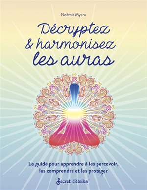 Décryptez & harmonisez les auras : le guide pour apprendre à les percevoir, les comprendre et les protéger - Noémie Myara