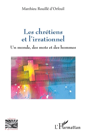 Les chrétiens et l'irrationnel : un monde, des mots et des hommes - Matthieu Rouillé d'Orfeuil