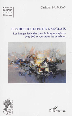 Les difficultés de l'anglais : les images lexicales dans la langue anglaise avec 200 verbes pour les exprimer - Christian Banakas