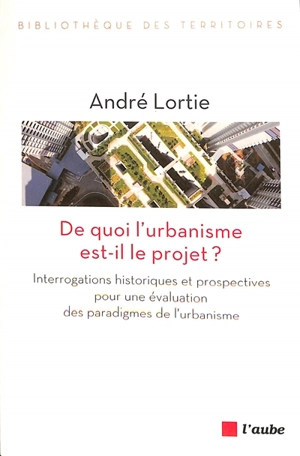 De quoi l'urbanisme est-il le projet ? : interrogations historiques et prospectives pour une évaluation des paradigmes de l'urbanisme - André Lortie