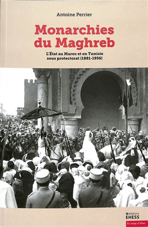 Monarchies du Maghreb : l'Etat au Maroc et en Tunisie sous protectorat (1881-1956) - Antoine Perrier