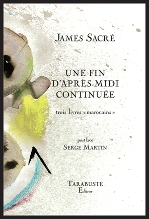 Une fin d'après-midi continuée : trois livres marocains - James Sacré