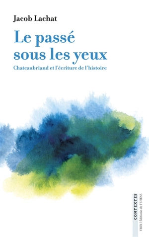 Le passé sous les yeux : Chateaubriand et l'écriture de l'histoire - Jacob Lachat