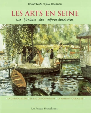 Les arts en Seine : le paradis des impressionnistes : la Grenouillère, le Bal des canotiers, la Maison Fournaise - Benoît Noël