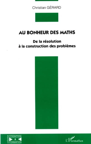 Au bonheur des maths : de la résolution à la construction des problèmes - Christian Gérard