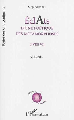 Eclats d'une poétique des métamorphoses : livre VII : 2013-2015 - Serge Venturini