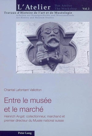 Entre le musée et le marché : Heinrich Angst, collectionneur, marchand et premier directeur du Musée national suisse - Chantal Lafontant Vallotton