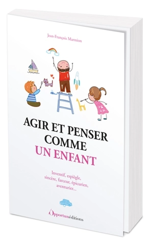 Agir et penser comme un enfant : inventif, espiègle, sincère, farceur, épicurien, aventurier... - Jean-François Marmion