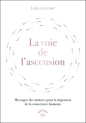 La voie de l'ascension : messages des maîtres pour la migration de la conscience humaine - Lulumineuse