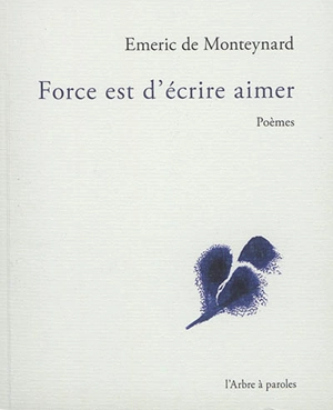 Force est d'écrire aimer : poèmes - Emeric de Monteynard