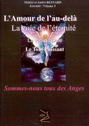 Eternité. Vol. 3. Sommes-nous tous des anges ? : l'amour de l'au-delà, la voie de l'éternité, la voix de Dieu, le Tout-Puissant - Mahité Besnard