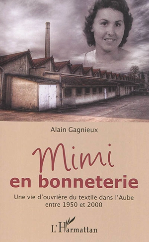 Mimi en bonneterie : une vie d'ouvrière du textile dans l'Aube entre 1950 et 2000 - Alain Gagnieux