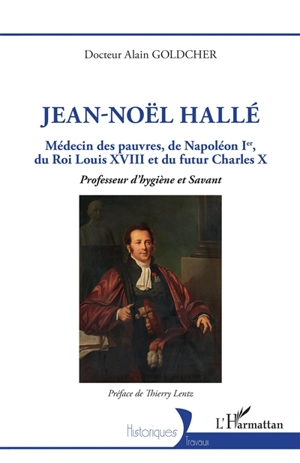 Jean-Noël Hallé : médecin des pauvres, de Napoléon Ier, du roi Louis XVIII et du futur Charles X : professeur d'hygiène et savant - Alain Goldcher