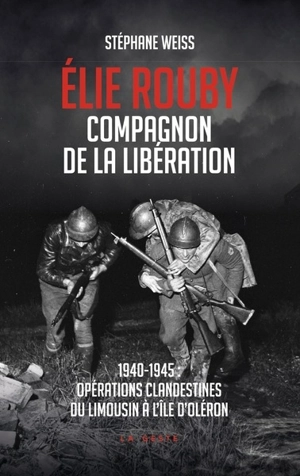 Elie Rouby, compagnon de la Libération : 1940-1945 : opérations clandestines du Limousin à l'île d'Oléron - Stéphane Weiss