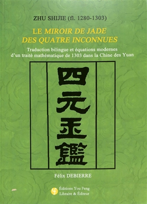 Zhu Shijie (fl. 1280-1303) : le Miroir de jade des quatre inconnues : traduction bilingue et équations modernes d'un traité mathématique de 1303 dans la Chine des Yuan - Félix Debierre