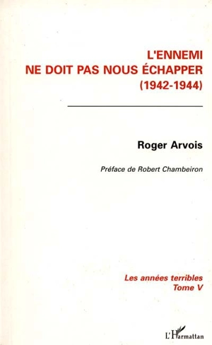 Les années terribles. Vol. 5. L'Ennemi ne doit pas nous échapper : 1942-1944 - Roger Arvois