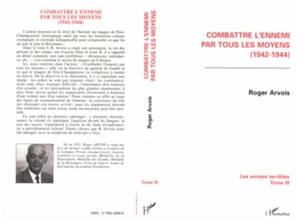 Les années terribles. Vol. 3. Combattre l'ennemi par tous les moyens : 1942-1944 - Roger Arvois