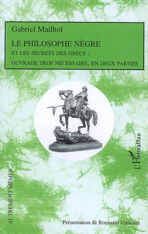 Le philosophe nègre, et les secrets des Grecs : ouvrage trop nécessaire, en deux parties - Gabriel Mailhol