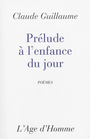 Prélude à l'enfance du jour : poèmes - Claude Guillaume