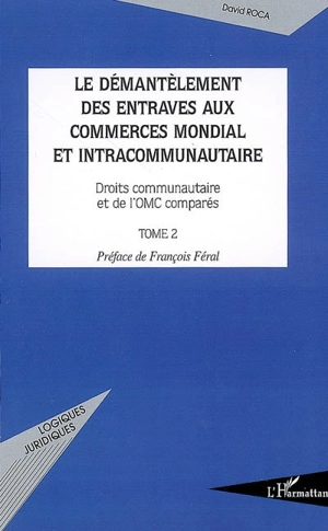 Le démantèlement des entraves aux commerces mondial et intracommunautaire : droit communautaire et de l'OMC comparés. Vol. 2 - David Roca