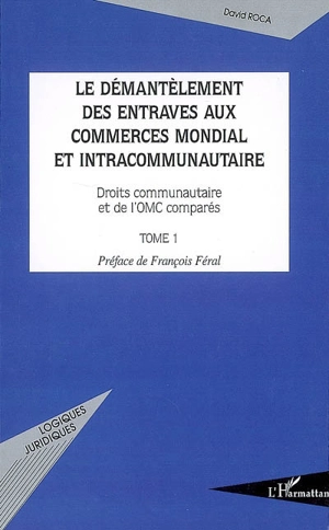 Le démantèlement des entraves aux commerces mondial et intracommunautaire : droit communautaire et de l'OMC comparés. Vol. 1 - David Roca