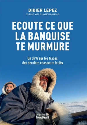 Ecoute ce que la banquise te murmure : un Ch'ti sur les traces des derniers chasseurs inuits - Didier Lepez
