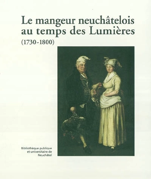 Le mangeur neuchâtelois et quelques voisins au temps des Lumières : (1730-1800) - Michel Schlup