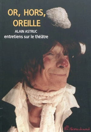 Or, hors, oreilles : entretiens sur le théâtre - Alain Astruc