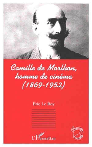 Camille de Morlhon, homme de cinéma (1869-1952) - Eric Le Roy